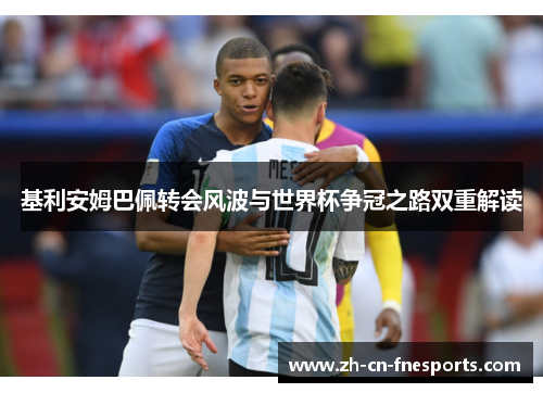 基利安姆巴佩转会风波与世界杯争冠之路双重解读 基利安姆巴佩转会风波与世界杯争冠之路双重解读