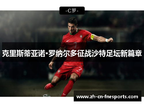 克里斯蒂亚诺·罗纳尔多征战沙特足坛新篇章 克里斯蒂亚诺·罗纳尔多征战沙特足坛新篇章