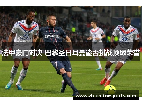 法甲豪门对决 巴黎圣日耳曼能否挑战顶级荣誉 法甲豪门对决 巴黎圣日耳曼能否挑战顶级荣誉