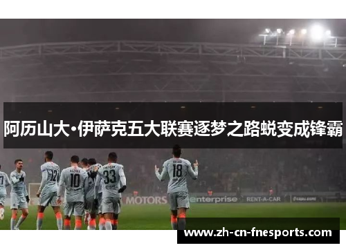 阿历山大·伊萨克五大联赛逐梦之路蜕变成锋霸 阿历山大·伊萨克五大联赛逐梦之路蜕变成锋霸