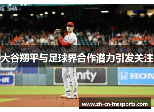 大谷翔平与足球界合作潜力引发关注 大谷翔平与足球界合作潜力引发关注