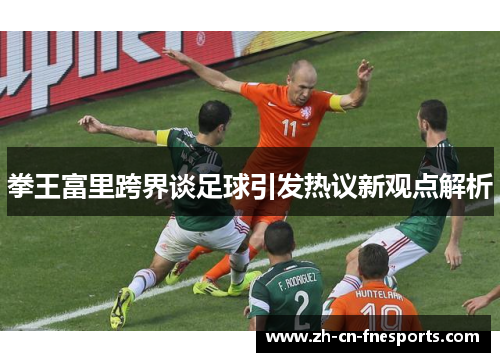 拳王富里跨界谈足球引发热议新观点解析 拳王富里跨界谈足球引发热议新观点解析
