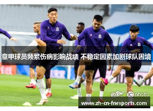 意甲球员频繁伤病影响战绩 不稳定因素加剧球队困境 意甲球员频繁伤病影响战绩 不稳定因素加剧球队困境