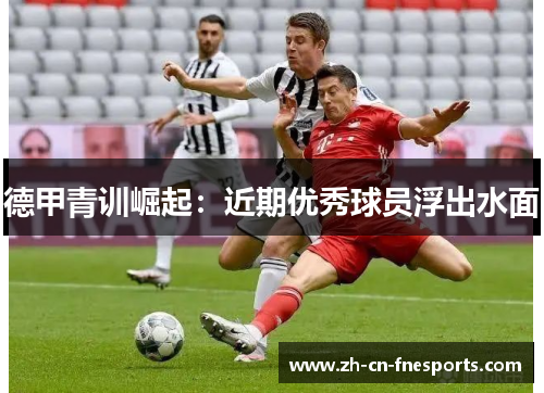 德甲青训崛起:近期优秀球员浮出水面 德甲青训崛起:近期优秀球员浮出水面