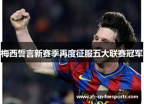 梅西誓言新赛季再度征服五大联赛冠军 梅西誓言新赛季再度征服五大联赛冠军