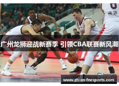 广州龙狮迎战新赛季 引领CBA联赛新风潮 广州龙狮迎战新赛季 引领CBA联赛新风潮
