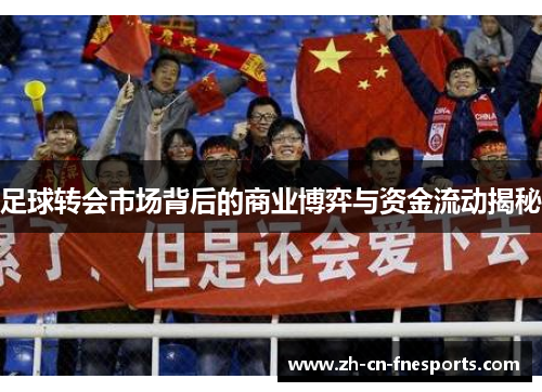 足球转会市场背后的商业博弈与资金流动揭秘 足球转会市场背后的商业博弈与资金流动揭秘