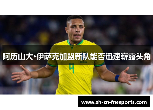 阿历山大·伊萨克加盟新队能否迅速崭露头角 阿历山大·伊萨克加盟新队能否迅速崭露头角