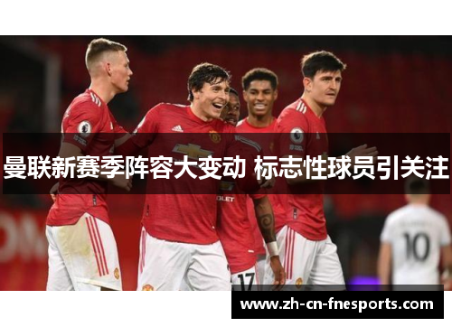 曼联新赛季阵容大变动 标志性球员引关注