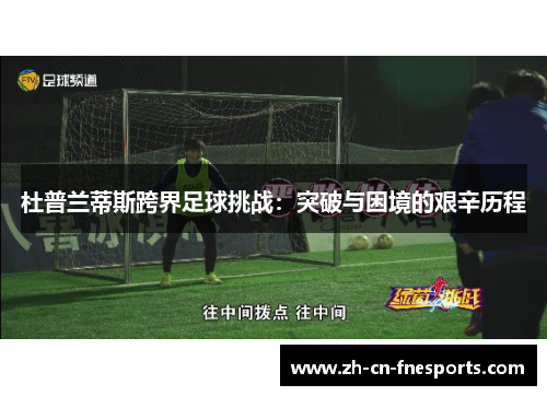 杜普兰蒂斯跨界足球挑战:突破与困境的艰辛历程 杜普兰蒂斯跨界足球挑战:突破与困境的艰辛历程