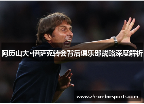 阿历山大·伊萨克转会背后俱乐部战略深度解析 阿历山大·伊萨克转会背后俱乐部战略深度解析