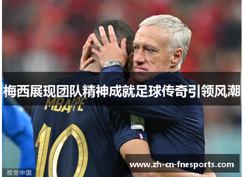 梅西展现团队精神成就足球传奇引领风潮 梅西展现团队精神成就足球传奇引领风潮