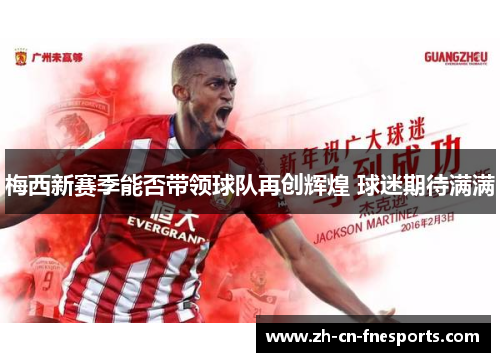 梅西新赛季能否带领球队再创辉煌 球迷期待满满 梅西新赛季能否带领球队再创辉煌 球迷期待满满