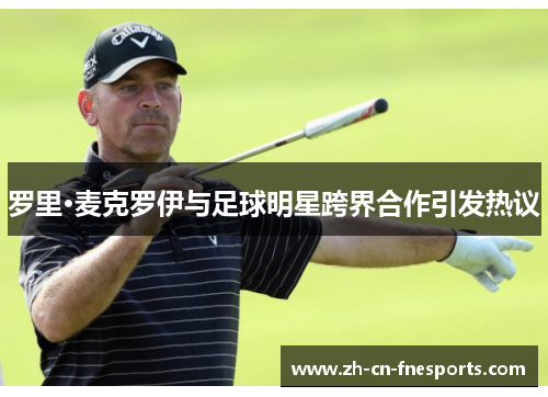 罗里·麦克罗伊与足球明星跨界合作引发热议