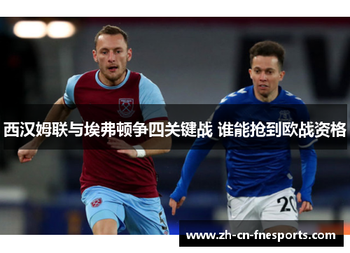 西汉姆联与埃弗顿争四关键战 谁能抢到欧战资格 西汉姆联与埃弗顿争四关键战 谁能抢到欧战资格