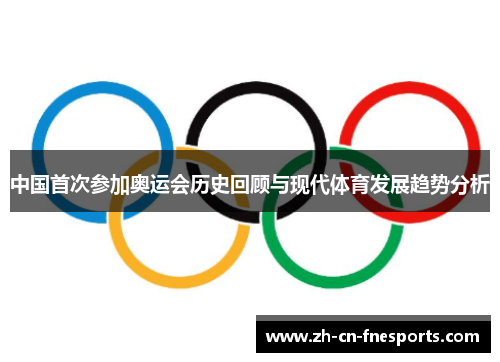 中国首次参加奥运会历史回顾与现代体育发展趋势分析 中国首次参加奥运会历史回顾与现代体育发展趋势分析