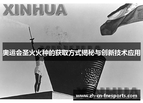 奥运会圣火火种的获取方式揭秘与创新技术应用 奥运会圣火火种的获取方式揭秘与创新技术应用
