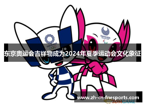 东京奥运会吉祥物成为2024年夏季运动会文化象征 东京奥运会吉祥物成为2024年夏季运动会文化象征