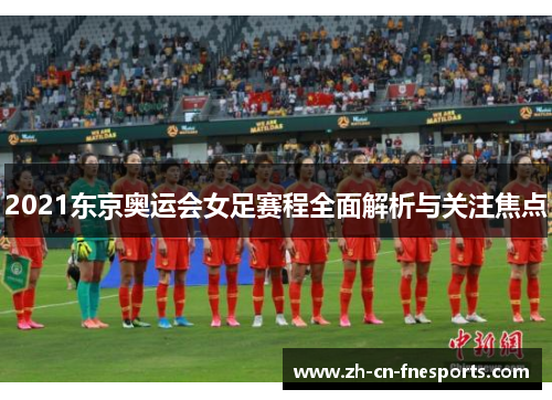 2021东京奥运会女足赛程全面解析与关注焦点 2021东京奥运会女足赛程全面解析与关注焦点