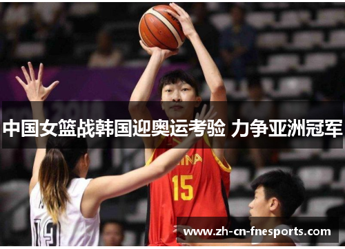 中国女篮战韩国迎奥运考验 力争亚洲冠军 中国女篮战韩国迎奥运考验 力争亚洲冠军
