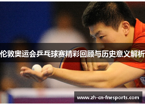 伦敦奥运会乒乓球赛精彩回顾与历史意义解析