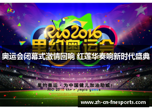 奥运会闭幕式激情回响 红莲华奏响新时代盛典 奥运会闭幕式激情回响 红莲华奏响新时代盛典